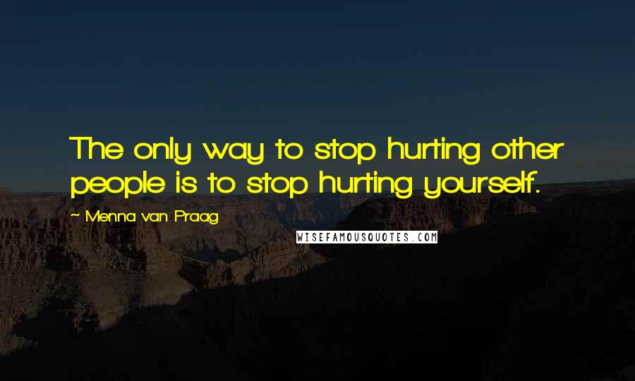 Menna Van Praag Quotes: The only way to stop hurting other people is to stop hurting yourself.