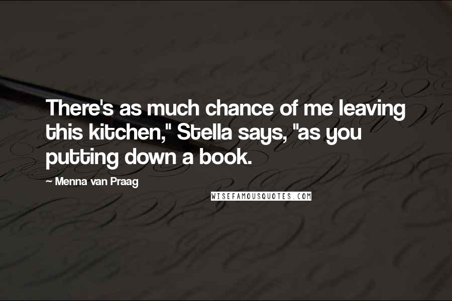 Menna Van Praag Quotes: There's as much chance of me leaving this kitchen," Stella says, "as you putting down a book.