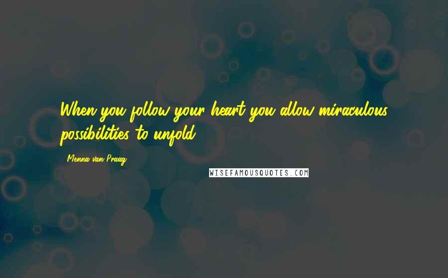 Menna Van Praag Quotes: When you follow your heart you allow miraculous possibilities to unfold.