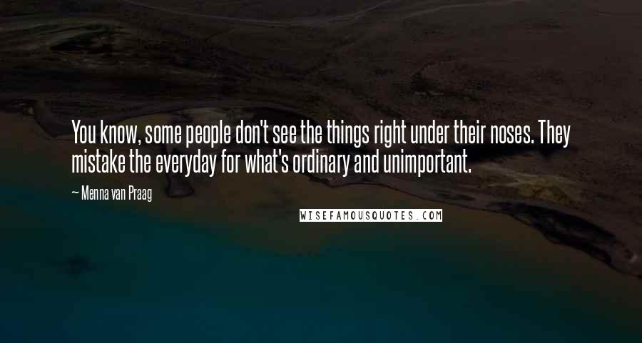 Menna Van Praag Quotes: You know, some people don't see the things right under their noses. They mistake the everyday for what's ordinary and unimportant.