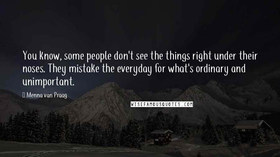 Menna Van Praag Quotes: You know, some people don't see the things right under their noses. They mistake the everyday for what's ordinary and unimportant.