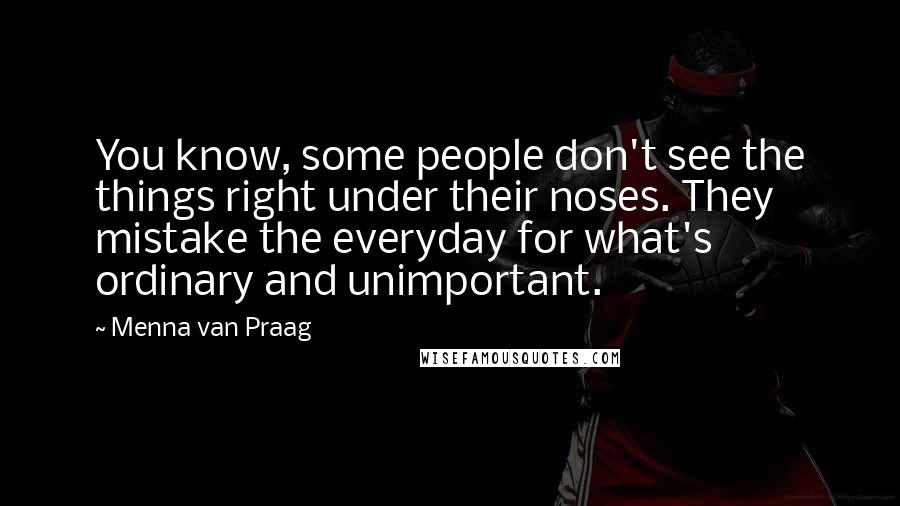 Menna Van Praag Quotes: You know, some people don't see the things right under their noses. They mistake the everyday for what's ordinary and unimportant.