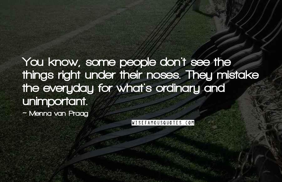 Menna Van Praag Quotes: You know, some people don't see the things right under their noses. They mistake the everyday for what's ordinary and unimportant.