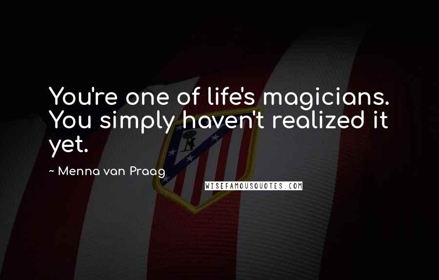 Menna Van Praag Quotes: You're one of life's magicians. You simply haven't realized it yet.