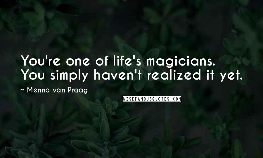 Menna Van Praag Quotes: You're one of life's magicians. You simply haven't realized it yet.