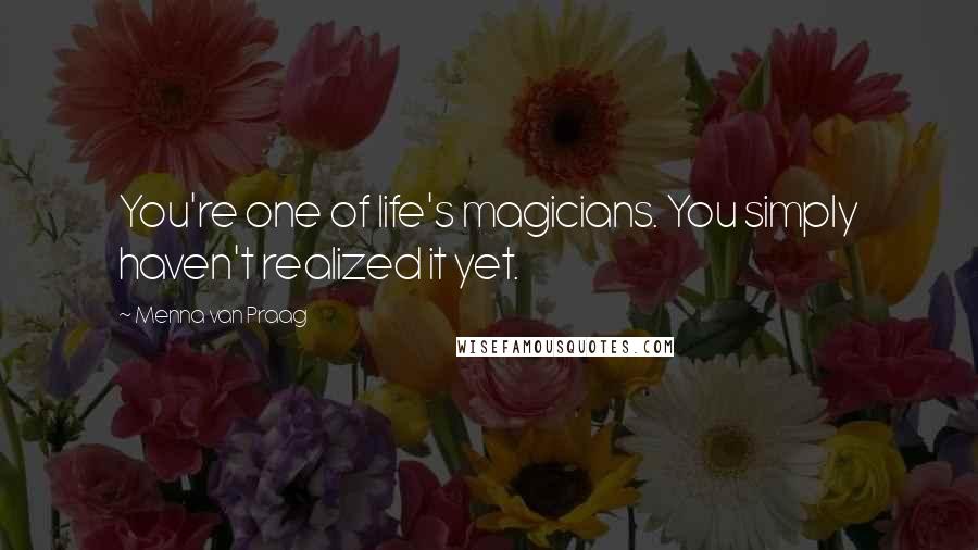 Menna Van Praag Quotes: You're one of life's magicians. You simply haven't realized it yet.