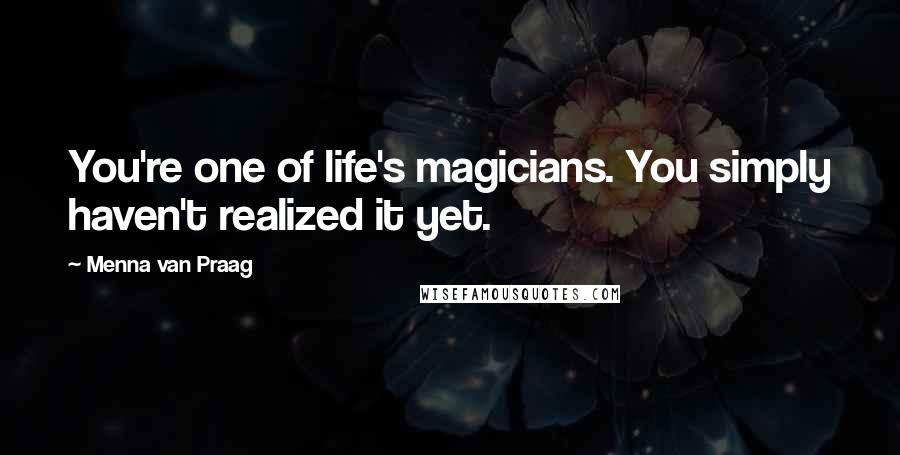 Menna Van Praag Quotes: You're one of life's magicians. You simply haven't realized it yet.