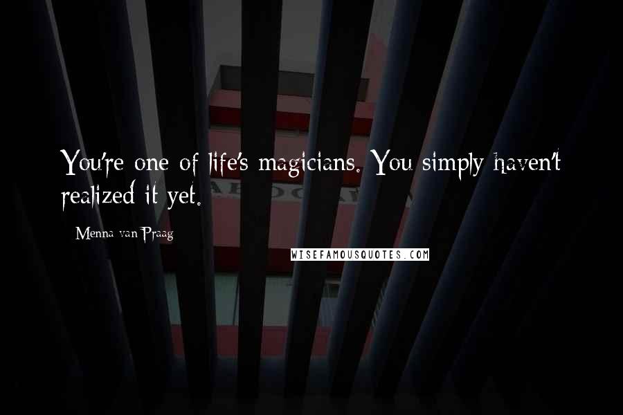 Menna Van Praag Quotes: You're one of life's magicians. You simply haven't realized it yet.