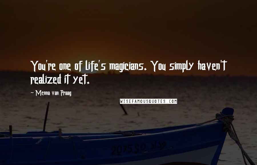 Menna Van Praag Quotes: You're one of life's magicians. You simply haven't realized it yet.