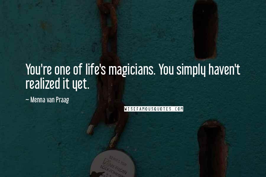 Menna Van Praag Quotes: You're one of life's magicians. You simply haven't realized it yet.