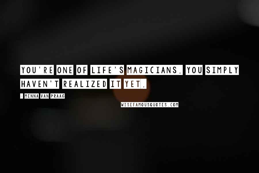 Menna Van Praag Quotes: You're one of life's magicians. You simply haven't realized it yet.