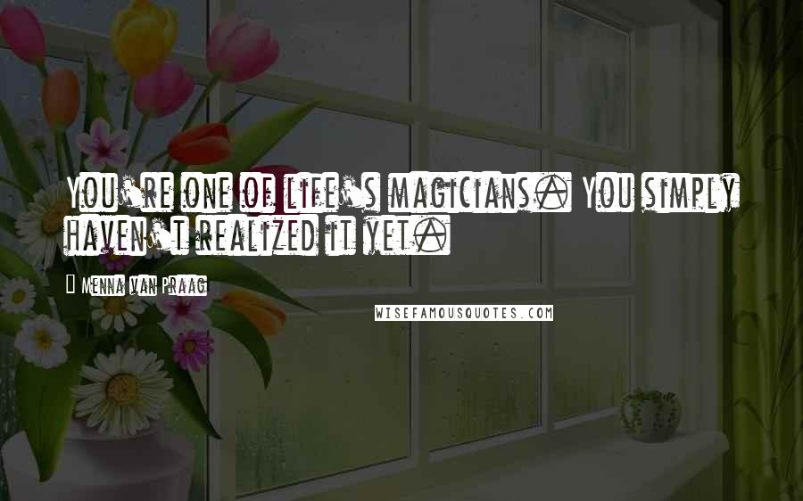 Menna Van Praag Quotes: You're one of life's magicians. You simply haven't realized it yet.