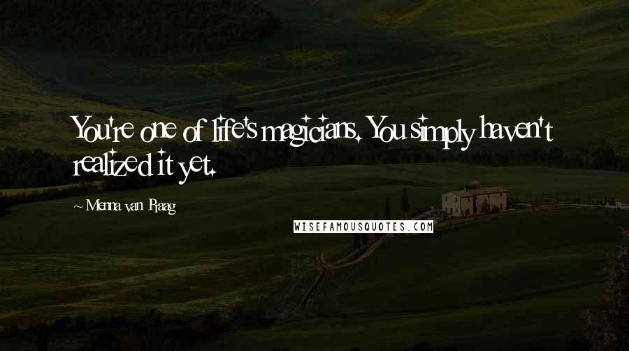 Menna Van Praag Quotes: You're one of life's magicians. You simply haven't realized it yet.