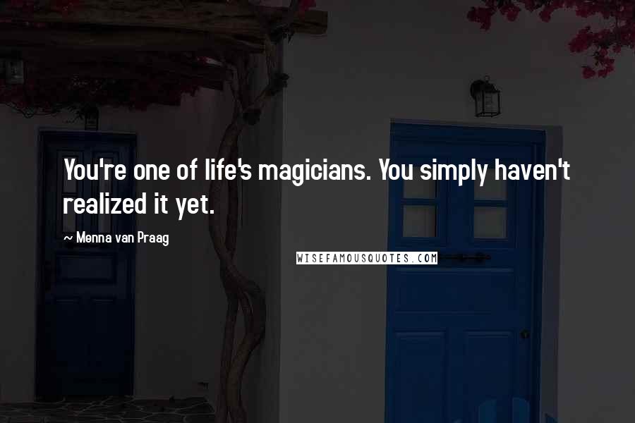 Menna Van Praag Quotes: You're one of life's magicians. You simply haven't realized it yet.