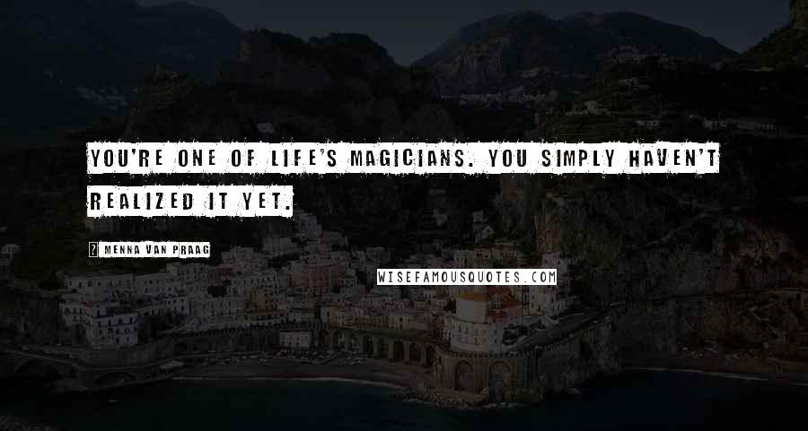 Menna Van Praag Quotes: You're one of life's magicians. You simply haven't realized it yet.