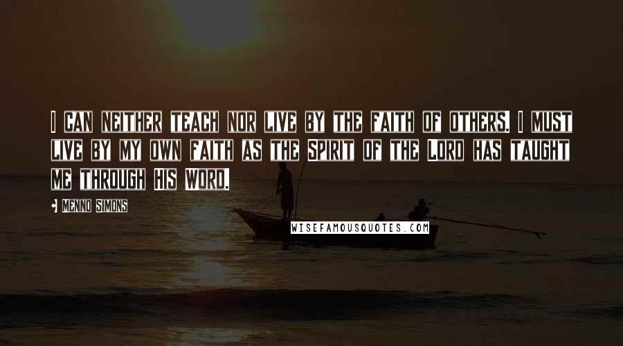 Menno Simons Quotes: I can neither teach nor live by the faith of others. I must live by my own faith as the Spirit of the Lord has taught me through His Word.