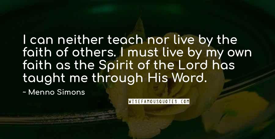 Menno Simons Quotes: I can neither teach nor live by the faith of others. I must live by my own faith as the Spirit of the Lord has taught me through His Word.