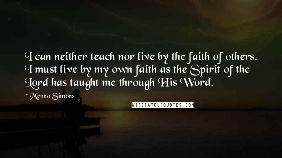 Menno Simons Quotes: I can neither teach nor live by the faith of others. I must live by my own faith as the Spirit of the Lord has taught me through His Word.