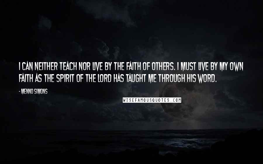 Menno Simons Quotes: I can neither teach nor live by the faith of others. I must live by my own faith as the Spirit of the Lord has taught me through His Word.