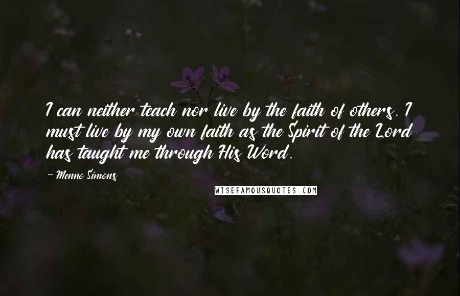 Menno Simons Quotes: I can neither teach nor live by the faith of others. I must live by my own faith as the Spirit of the Lord has taught me through His Word.