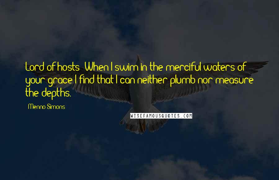 Menno Simons Quotes: Lord of hosts! When I swim in the merciful waters of your grace I find that I can neither plumb nor measure the depths.