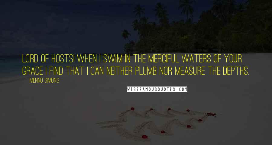 Menno Simons Quotes: Lord of hosts! When I swim in the merciful waters of your grace I find that I can neither plumb nor measure the depths.