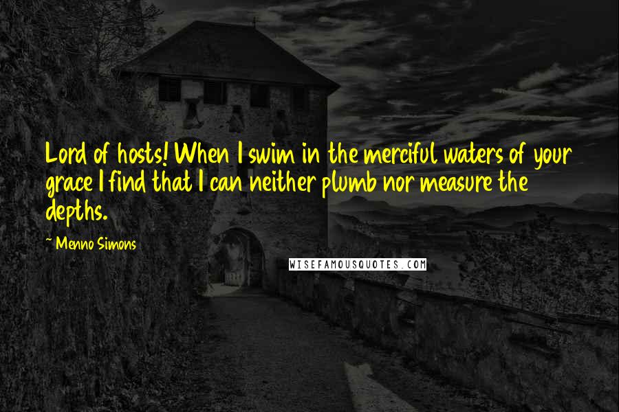 Menno Simons Quotes: Lord of hosts! When I swim in the merciful waters of your grace I find that I can neither plumb nor measure the depths.