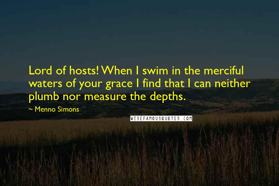 Menno Simons Quotes: Lord of hosts! When I swim in the merciful waters of your grace I find that I can neither plumb nor measure the depths.