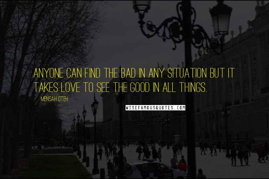 Mensah Oteh Quotes: Anyone can find the bad in any situation but it takes love to see the good in all things.