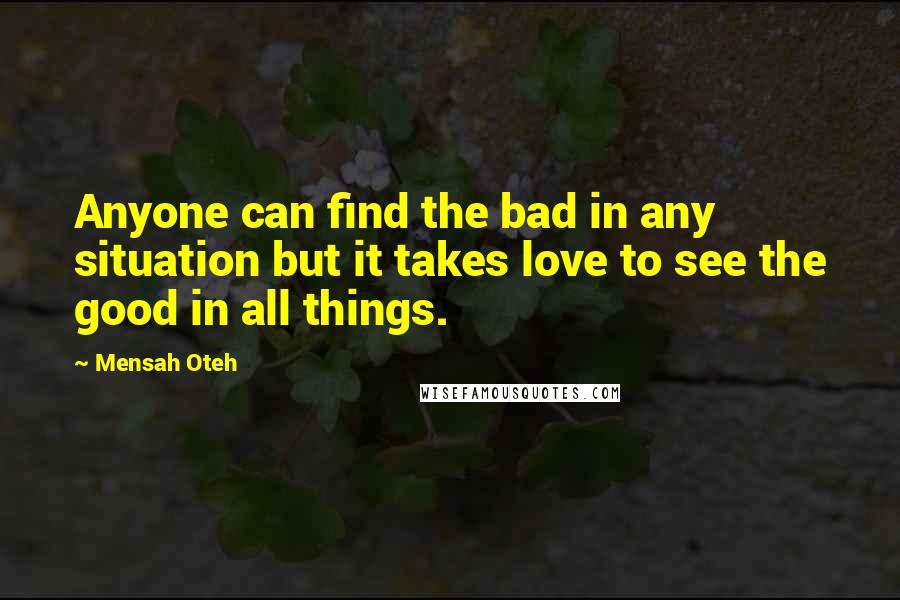 Mensah Oteh Quotes: Anyone can find the bad in any situation but it takes love to see the good in all things.