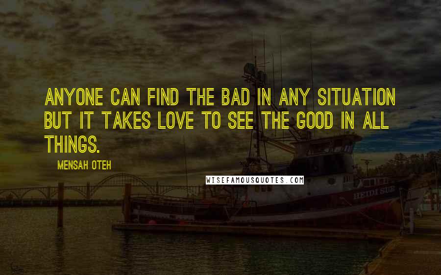 Mensah Oteh Quotes: Anyone can find the bad in any situation but it takes love to see the good in all things.