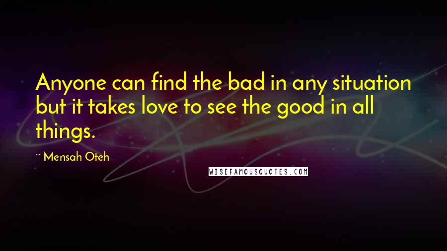 Mensah Oteh Quotes: Anyone can find the bad in any situation but it takes love to see the good in all things.