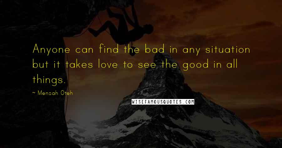 Mensah Oteh Quotes: Anyone can find the bad in any situation but it takes love to see the good in all things.