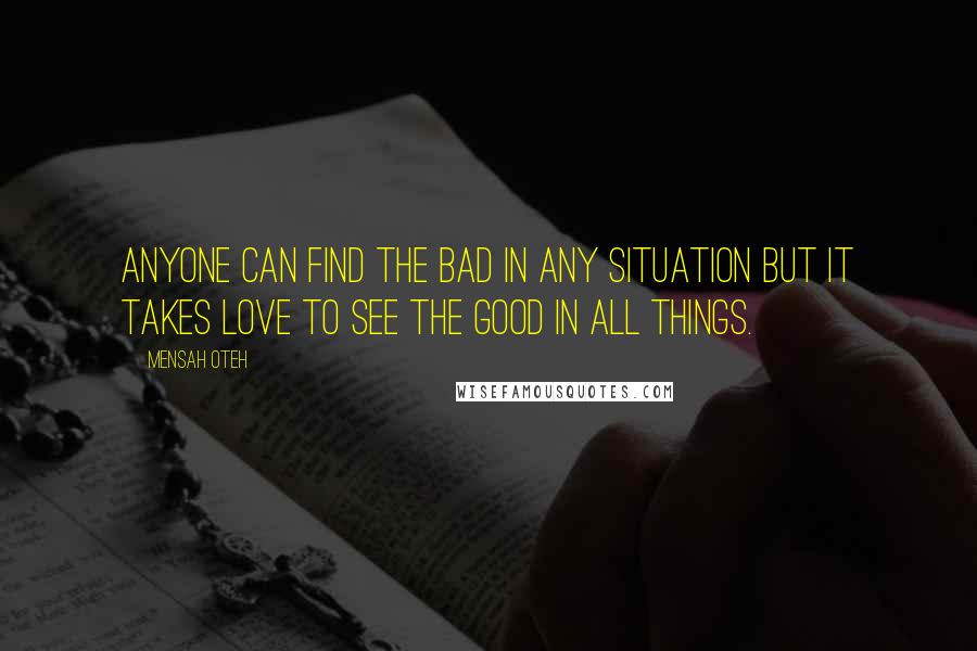 Mensah Oteh Quotes: Anyone can find the bad in any situation but it takes love to see the good in all things.