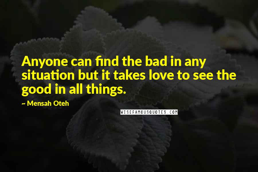 Mensah Oteh Quotes: Anyone can find the bad in any situation but it takes love to see the good in all things.