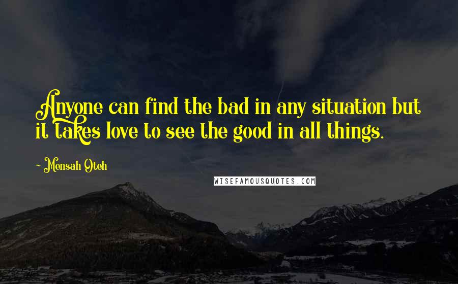 Mensah Oteh Quotes: Anyone can find the bad in any situation but it takes love to see the good in all things.