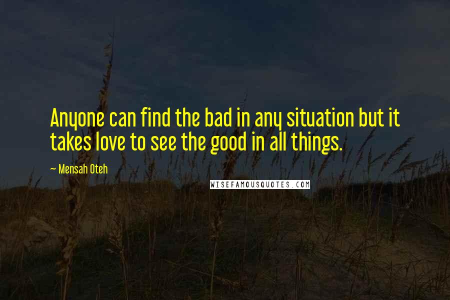 Mensah Oteh Quotes: Anyone can find the bad in any situation but it takes love to see the good in all things.