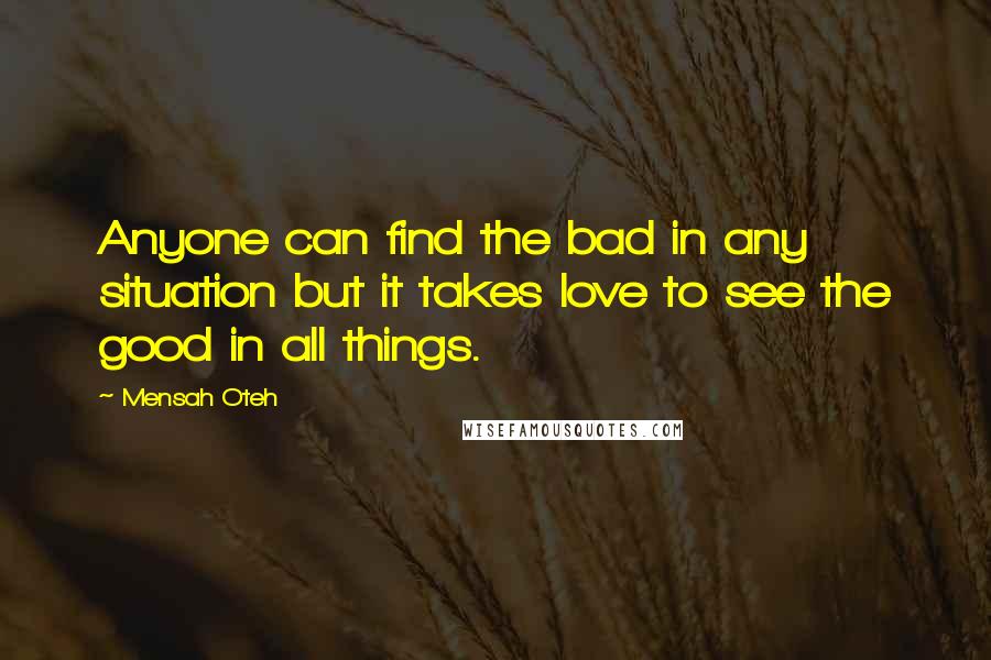 Mensah Oteh Quotes: Anyone can find the bad in any situation but it takes love to see the good in all things.