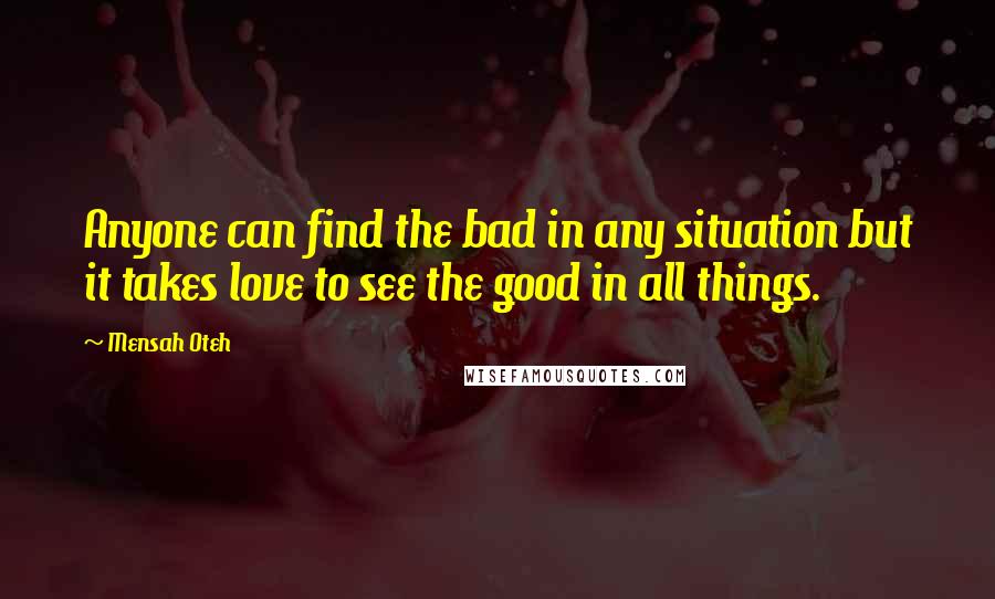 Mensah Oteh Quotes: Anyone can find the bad in any situation but it takes love to see the good in all things.