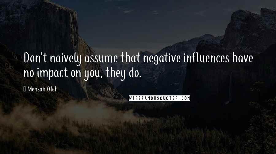 Mensah Oteh Quotes: Don't naively assume that negative influences have no impact on you, they do.