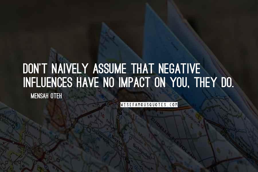 Mensah Oteh Quotes: Don't naively assume that negative influences have no impact on you, they do.