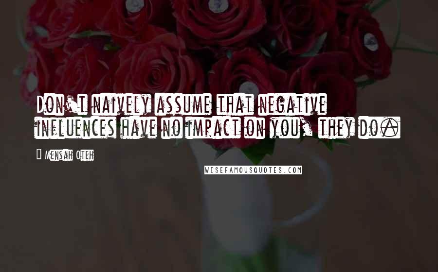 Mensah Oteh Quotes: Don't naively assume that negative influences have no impact on you, they do.