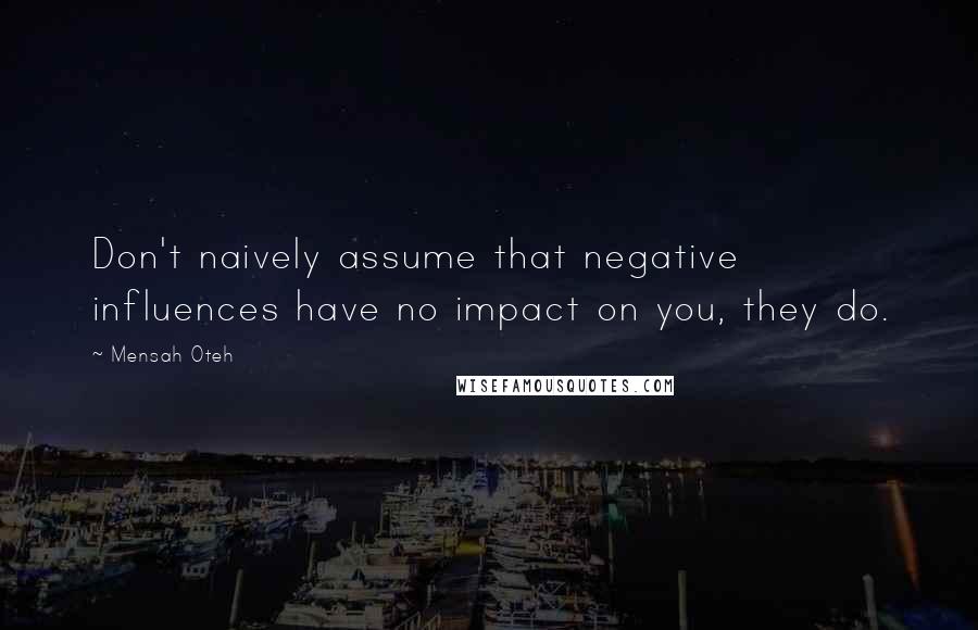 Mensah Oteh Quotes: Don't naively assume that negative influences have no impact on you, they do.