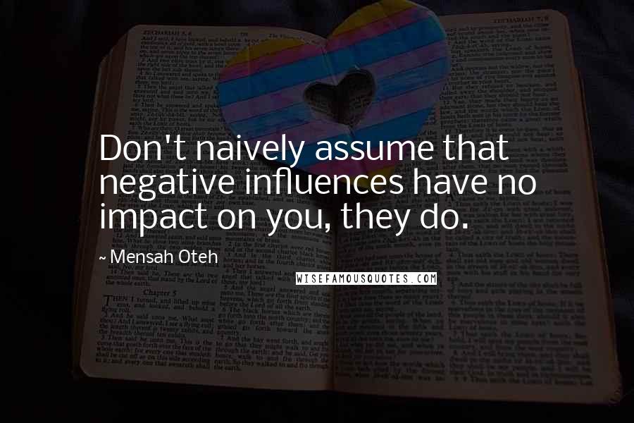 Mensah Oteh Quotes: Don't naively assume that negative influences have no impact on you, they do.