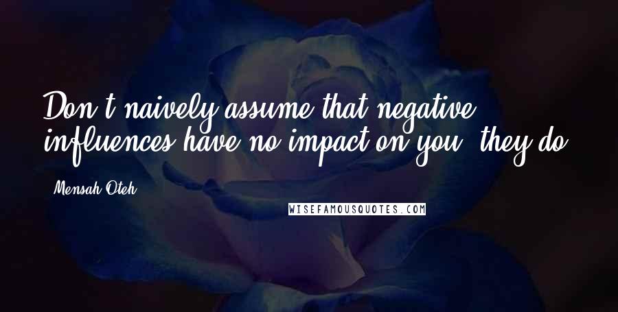 Mensah Oteh Quotes: Don't naively assume that negative influences have no impact on you, they do.