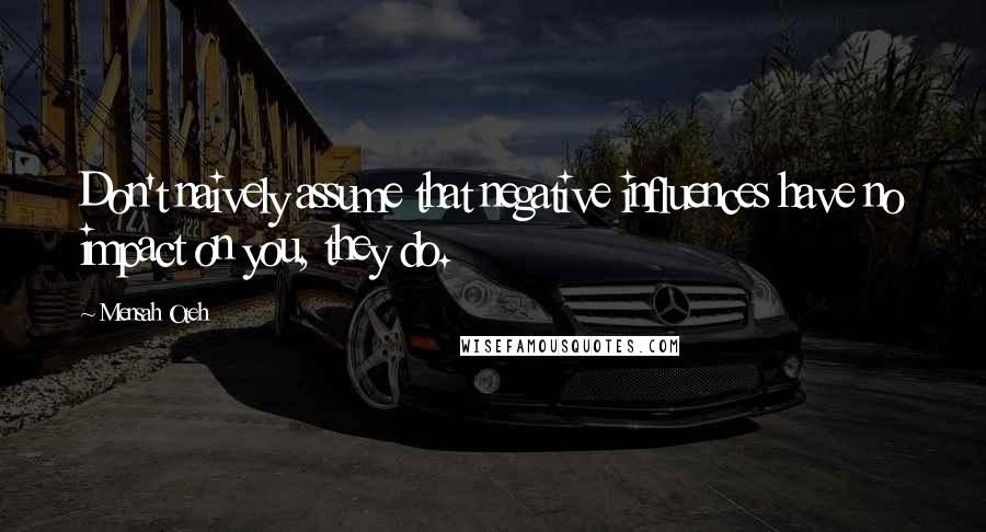 Mensah Oteh Quotes: Don't naively assume that negative influences have no impact on you, they do.