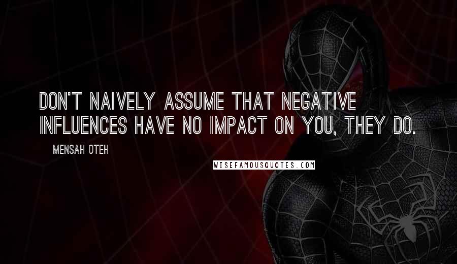 Mensah Oteh Quotes: Don't naively assume that negative influences have no impact on you, they do.