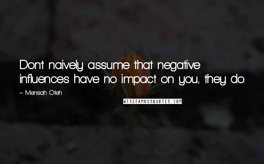 Mensah Oteh Quotes: Don't naively assume that negative influences have no impact on you, they do.