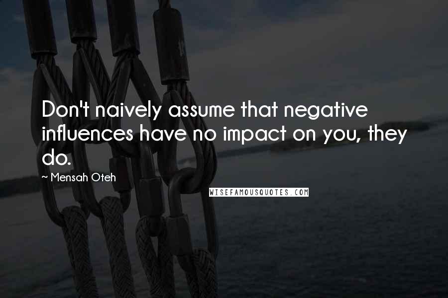 Mensah Oteh Quotes: Don't naively assume that negative influences have no impact on you, they do.