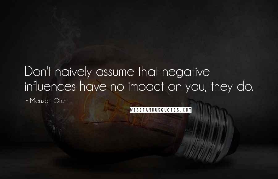 Mensah Oteh Quotes: Don't naively assume that negative influences have no impact on you, they do.